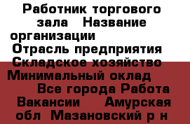 Работник торгового зала › Название организации ­ Team PRO 24 › Отрасль предприятия ­ Складское хозяйство › Минимальный оклад ­ 30 000 - Все города Работа » Вакансии   . Амурская обл.,Мазановский р-н